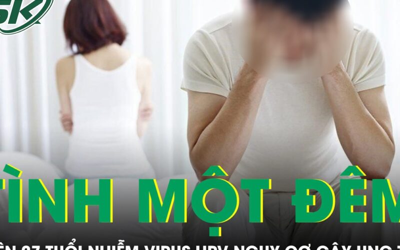 Quan hệ tình một đêm liên tục nam thanh niên 27 tuổi nhiễm virus HPV nguy cơ gây ung thư